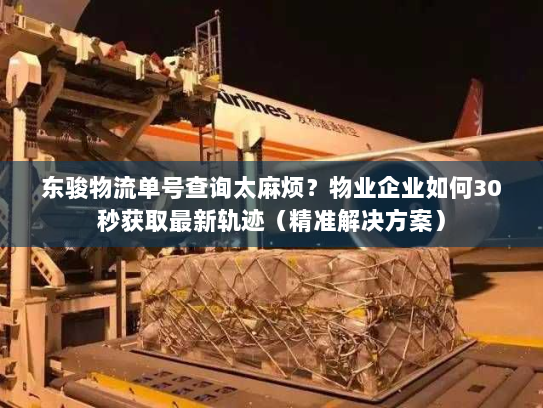 东骏物流单号查询太麻烦?物业企业如何30秒获取最新轨迹(精准解决方案) 东骏物流单号查询太麻烦?物业企业如何30秒获取最新轨迹(精准解决方案)