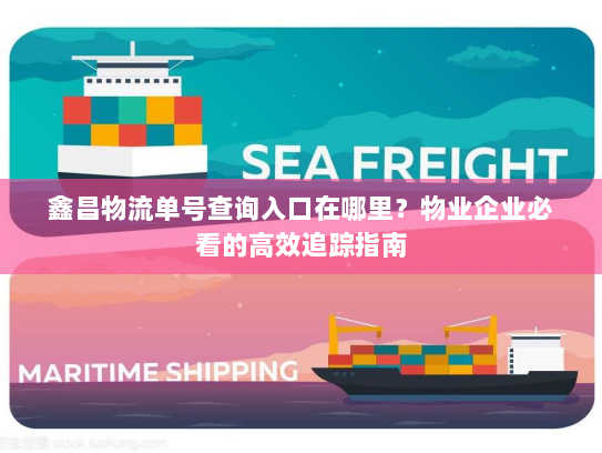 鑫昌物流单号查询入口在哪里？物业企业必看的高效追踪指南