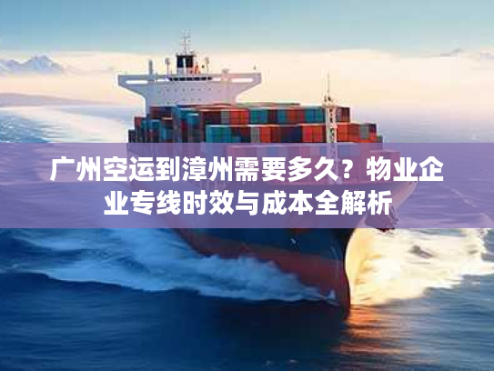 广州空运到漳州需要多久？物业企业专线时效与成本全解析