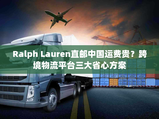 Ralph Lauren直邮中国运费贵?跨境物流平台三大省心方案 Ralph Lauren直邮中国运费贵?跨境物流平台三大省心方案