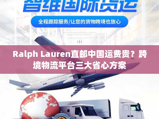 Ralph Lauren直邮中国运费贵?跨境物流平台三大省心方案 Ralph Lauren直邮中国运费贵?跨境物流平台三大省心方案