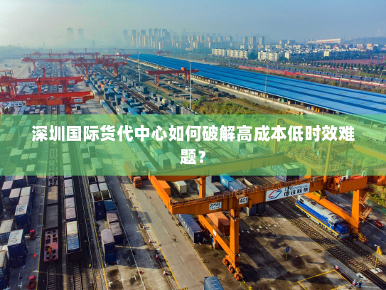 深圳国际货代中心如何破解高成本低时效难题？