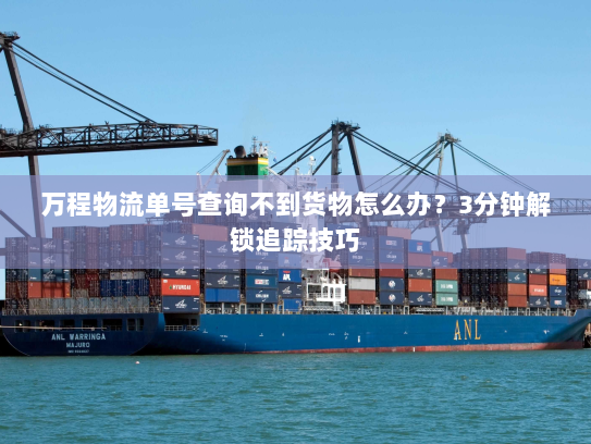 万程物流单号查询不到货物怎么办?3分钟解锁追踪技巧 万程物流单号查询不到货物怎么办?3分钟解锁追踪技巧