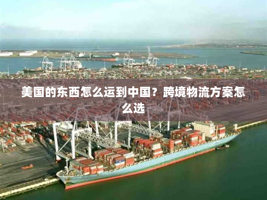 美国的东西怎么运到中国?跨境物流方案怎么选 美国的东西怎么运到中国?跨境物流方案怎么选