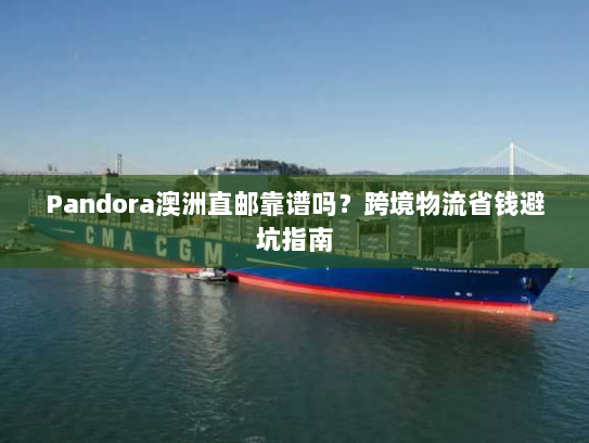 Pandora澳洲直邮靠谱吗？跨境物流省钱避坑指南