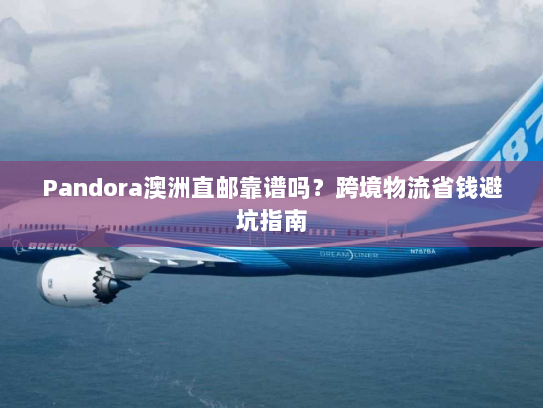 Pandora澳洲直邮靠谱吗？跨境物流省钱避坑指南