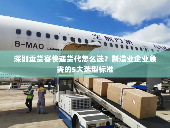 深圳重货寄快递货代怎么选?制造业企业急需的5大选型标准 深圳重货寄快递货代怎么选?制造业企业急需的5大选型标准