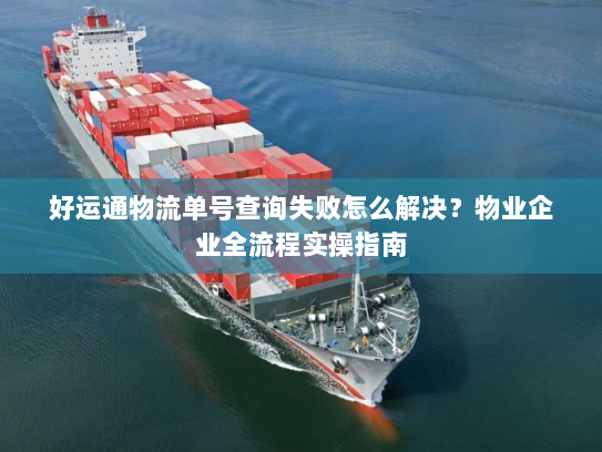 好运通物流单号查询失败怎么解决?物业企业全流程实操指南 好运通物流单号查询失败怎么解决?物业企业全流程实操指南