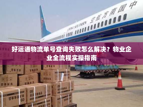 好运通物流单号查询失败怎么解决?物业企业全流程实操指南 好运通物流单号查询失败怎么解决?物业企业全流程实操指南