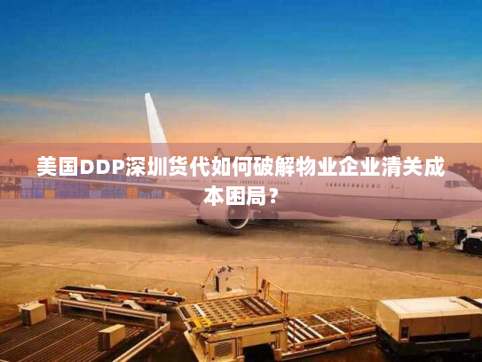 美国DDP深圳货代如何破解物业企业清关成本困局? 美国DDP深圳货代如何破解物业企业清关成本困局?