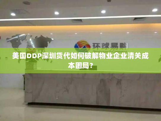 美国DDP深圳货代如何破解物业企业清关成本困局? 美国DDP深圳货代如何破解物业企业清关成本困局?