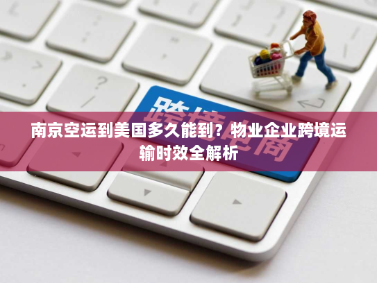 南京空运到美国多久能到?物业企业跨境运输时效全解析 南京空运到美国多久能到?物业企业跨境运输时效全解析