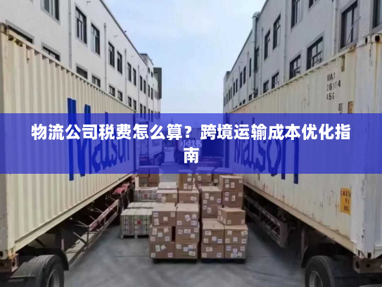 物流公司税费怎么算？跨境运输成本优化指南