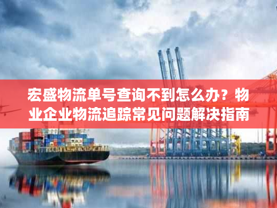 宏盛物流单号查询不到怎么办？物业企业物流追踪常见问题解决指南
