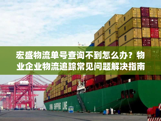 宏盛物流单号查询不到怎么办？物业企业物流追踪常见问题解决指南