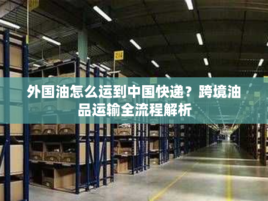 外国油怎么运到中国快递？跨境油品运输全流程解析