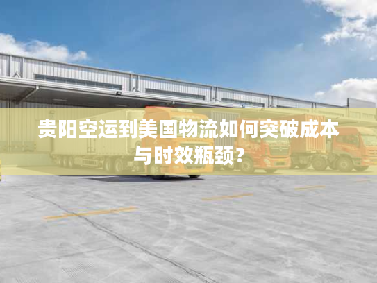 贵阳空运到美国物流如何突破成本与时效瓶颈? 贵阳空运到美国物流如何突破成本与时效瓶颈?