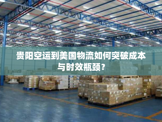 贵阳空运到美国物流如何突破成本与时效瓶颈? 贵阳空运到美国物流如何突破成本与时效瓶颈?