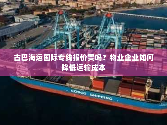 古巴海运国际专线报价贵吗?物业企业如何降低运输成本 古巴海运国际专线报价贵吗?物业企业如何降低运输成本