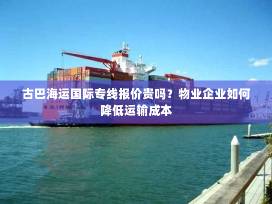古巴海运国际专线报价贵吗?物业企业如何降低运输成本 古巴海运国际专线报价贵吗?物业企业如何降低运输成本