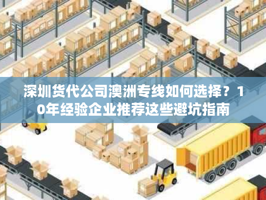 深圳货代公司澳洲专线如何选择？10年经验企业推荐这些避坑指南
