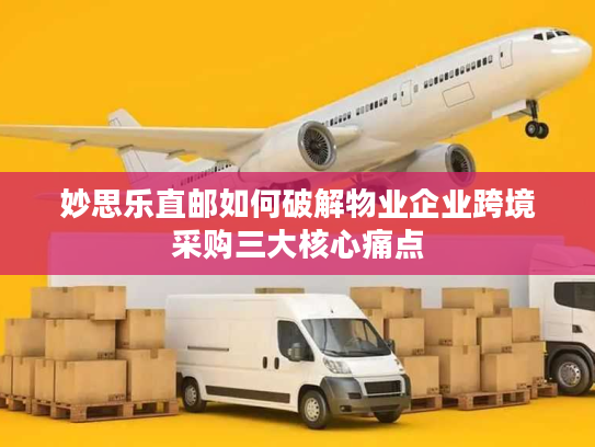 妙思乐直邮如何破解物业企业跨境采购三大核心痛点 妙思乐直邮如何破解物业企业跨境采购三大核心痛点