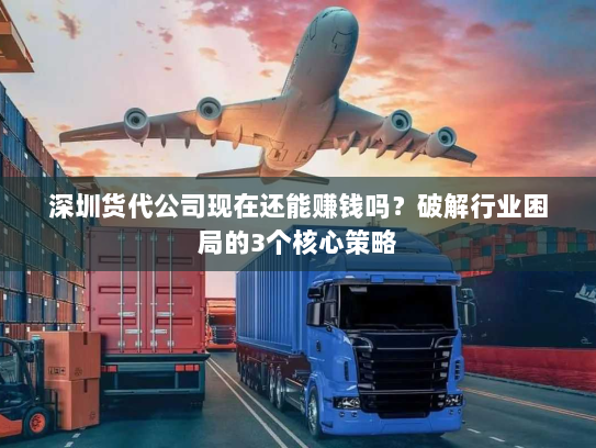 深圳货代公司现在还能赚钱吗？破解行业困局的3个核心策略