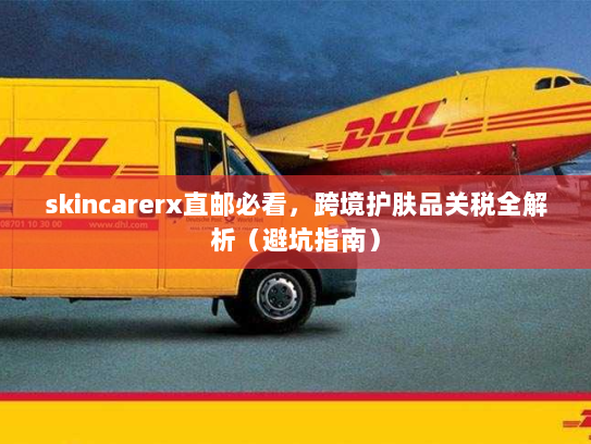 skincarerx直邮必看,跨境护肤品关税全解析(避坑指南) skincarerx直邮必看,跨境护肤品关税全解析(避坑指南)