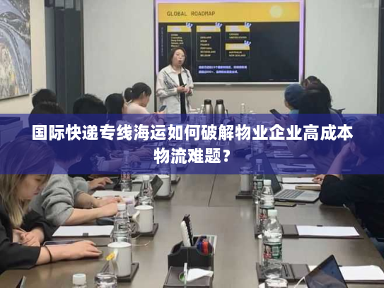 国际快递专线海运如何破解物业企业高成本物流难题？