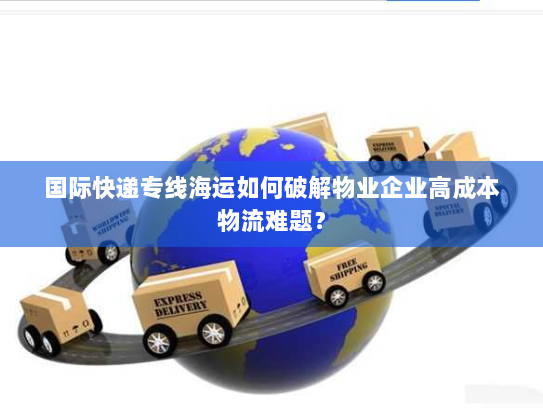 国际快递专线海运如何破解物业企业高成本物流难题？