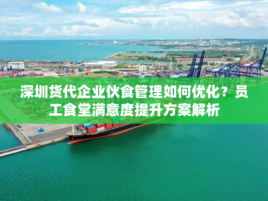 深圳货代企业伙食管理如何优化?员工食堂满意度提升方案解析 深圳货代企业伙食管理如何优化?员工食堂满意度提升方案解析