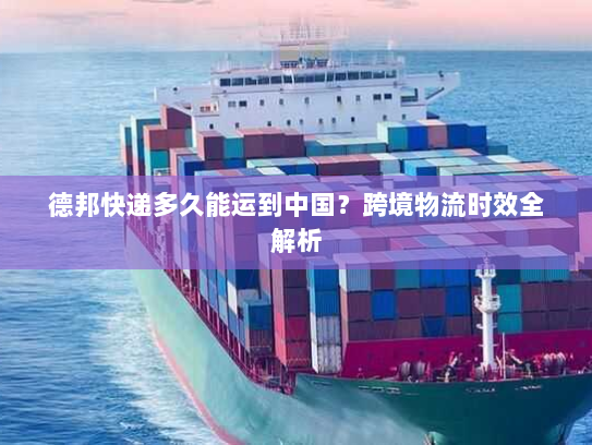 德邦快递多久能运到中国？跨境物流时效全解析