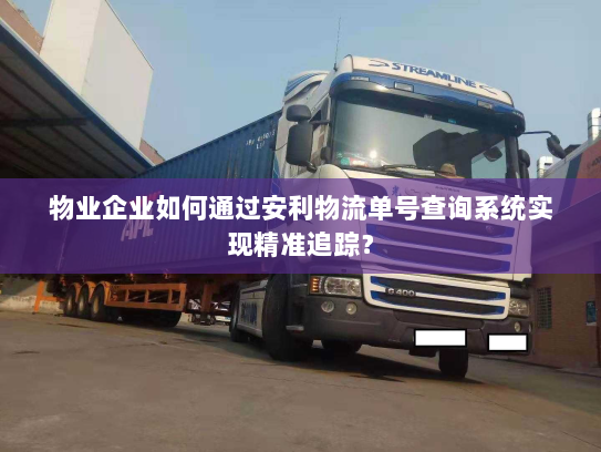 物业企业如何通过安利物流单号查询系统实现精准追踪? 物业企业如何通过安利物流单号查询系统实现精准追踪?