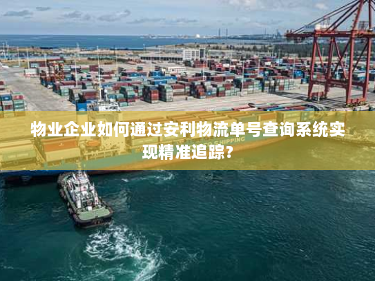 物业企业如何通过安利物流单号查询系统实现精准追踪? 物业企业如何通过安利物流单号查询系统实现精准追踪?