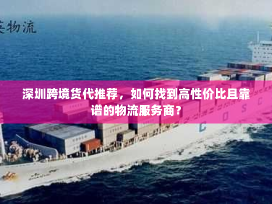 深圳跨境货代推荐,如何找到高性价比且靠谱的物流服务商? 深圳跨境货代推荐,如何找到高性价比且靠谱的物流服务商?