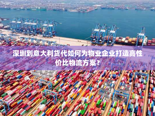 深圳到意大利货代如何为物业企业打造高性价比物流方案? 深圳到意大利货代如何为物业企业打造高性价比物流方案?