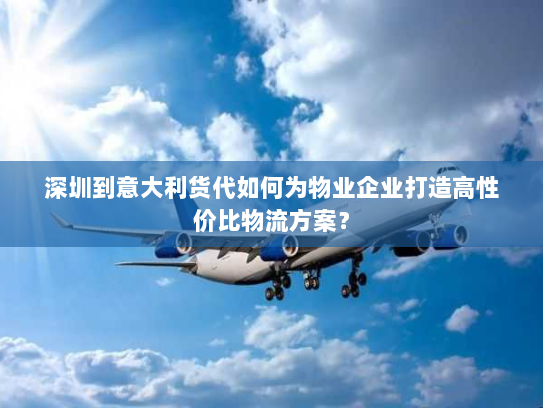 深圳到意大利货代如何为物业企业打造高性价比物流方案? 深圳到意大利货代如何为物业企业打造高性价比物流方案?