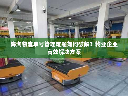 海淘物流单号管理难题如何破解?物业企业高效解决方案 海淘物流单号管理难题如何破解?物业企业高效解决方案