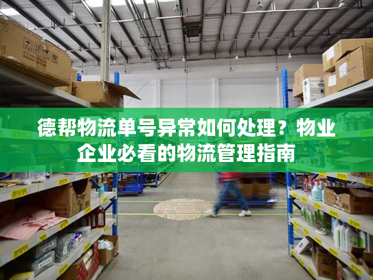 德帮物流单号异常如何处理?物业企业必看的物流管理指南 德帮物流单号异常如何处理?物业企业必看的物流管理指南