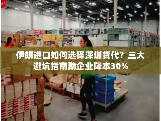 伊朗进口如何选择深圳货代？三大避坑指南助企业降本30%