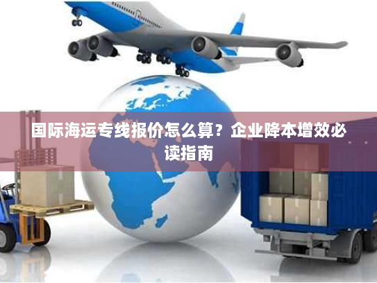 国际海运专线报价怎么算？企业降本增效必读指南