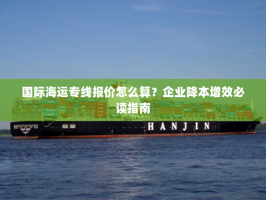 国际海运专线报价怎么算？企业降本增效必读指南