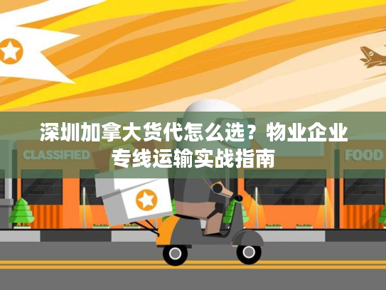 深圳加拿大货代怎么选？物业企业专线运输实战指南