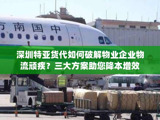 深圳特亚货代如何破解物业企业物流顽疾？三大方案助您降本增效