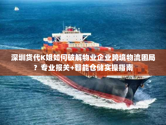 深圳货代K姐如何破解物业企业跨境物流困局?专业报关+智能仓储实操指南 深圳货代K姐如何破解物业企业跨境物流困局?专业报关+智能仓储实操指南