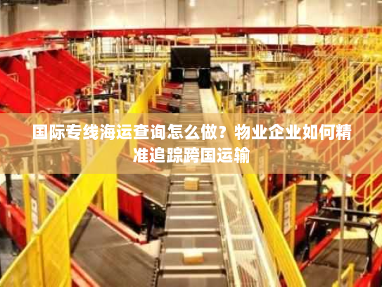 国际专线海运查询怎么做?物业企业如何精准追踪跨国运输 国际专线海运查询怎么做?物业企业如何精准追踪跨国运输