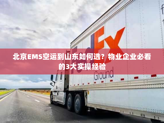 北京EMS空运到山东如何选？物业企业必看的3大实操经验