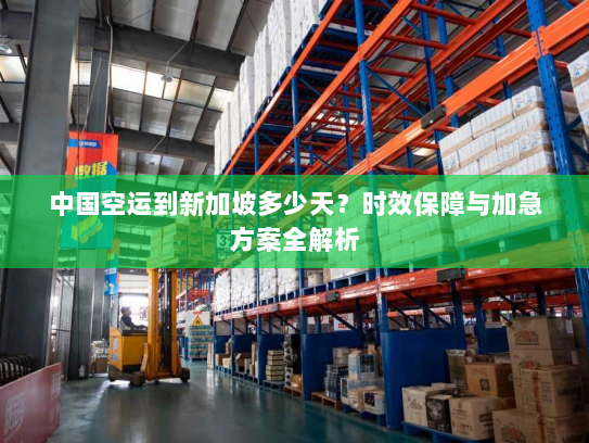 中国空运到新加坡多少天？时效保障与加急方案全解析
