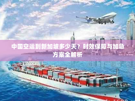 中国空运到新加坡多少天？时效保障与加急方案全解析