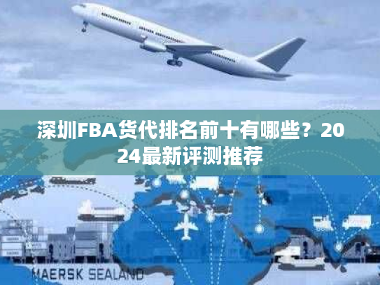 深圳FBA货代排名前十有哪些?2024最新评测推荐 深圳FBA货代排名前十有哪些?2024最新评测推荐